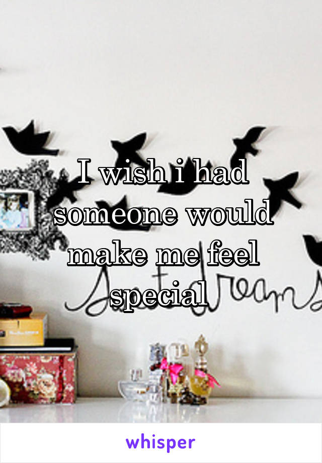 I wish i had someone would make me feel special 