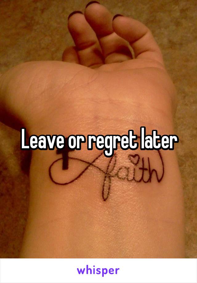 Leave or regret later