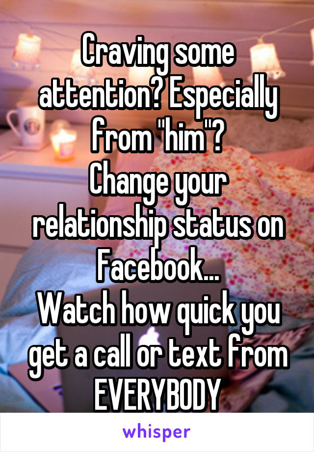 Craving some attention? Especially from "him"?
Change your relationship status on Facebook...
Watch how quick you get a call or text from EVERYBODY