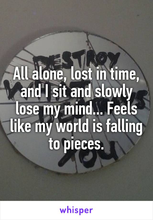 All alone, lost in time, and I sit and slowly lose my mind... Feels like my world is falling to pieces.