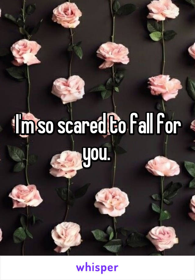 I'm so scared to fall for you. 