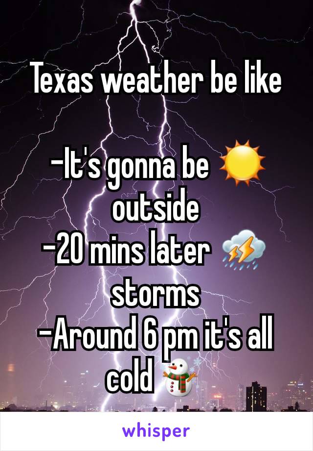 Texas weather be like

 -It's gonna be ☀ outside
-20 mins later ⛈ storms
-Around 6 pm it's all cold☃