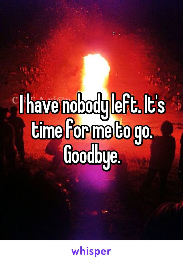 I have nobody left. It's time for me to go. Goodbye.