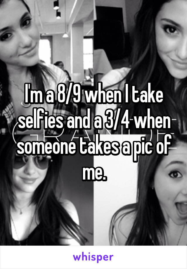 I'm a 8/9 when I take selfies and a 3/4 when someone takes a pic of me.