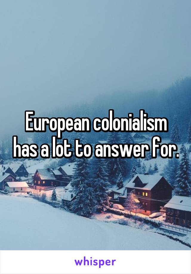 European colonialism has a lot to answer for.