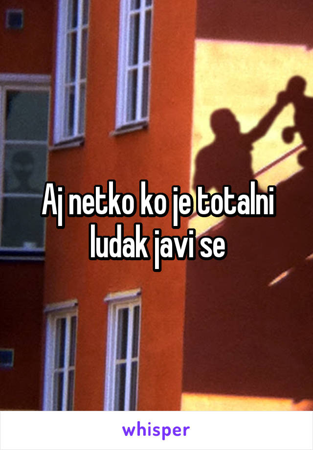 Aj netko ko je totalni ludak javi se