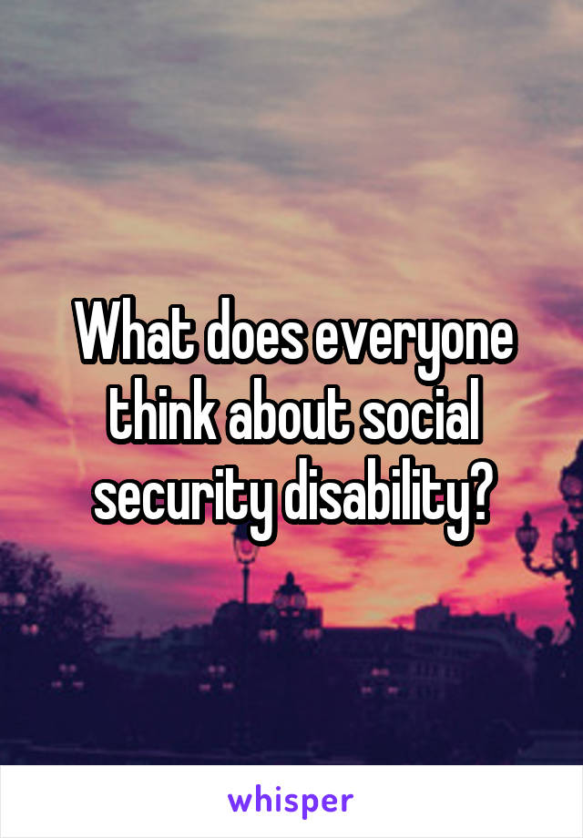 What does everyone think about social security disability?