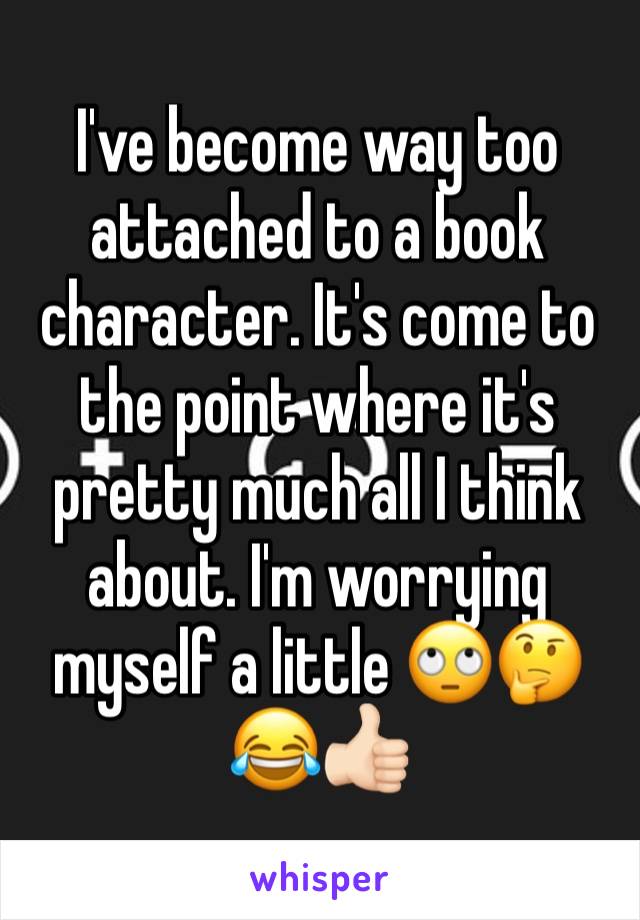 I've become way too attached to a book character. It's come to the point where it's pretty much all I think about. I'm worrying myself a little 🙄🤔😂👍🏻