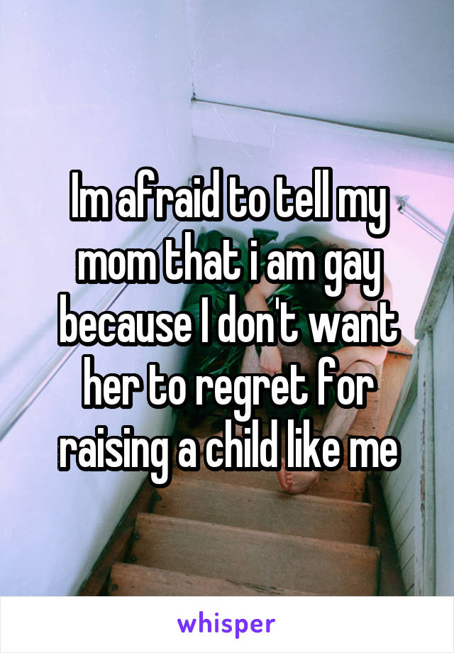 Im afraid to tell my mom that i am gay because I don't want her to regret for raising a child like me