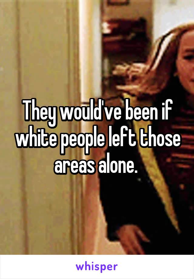 They would've been if white people left those areas alone. 