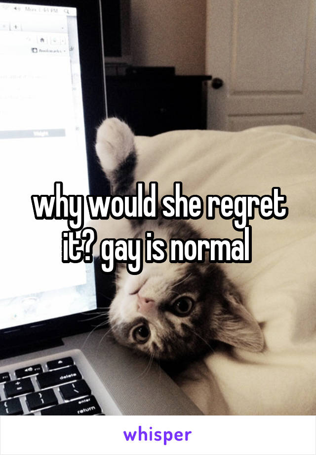 why would she regret it? gay is normal 