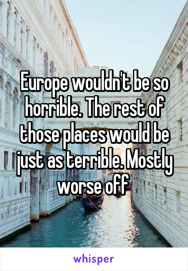 Europe wouldn't be so horrible. The rest of those places would be just as terrible. Mostly worse off 