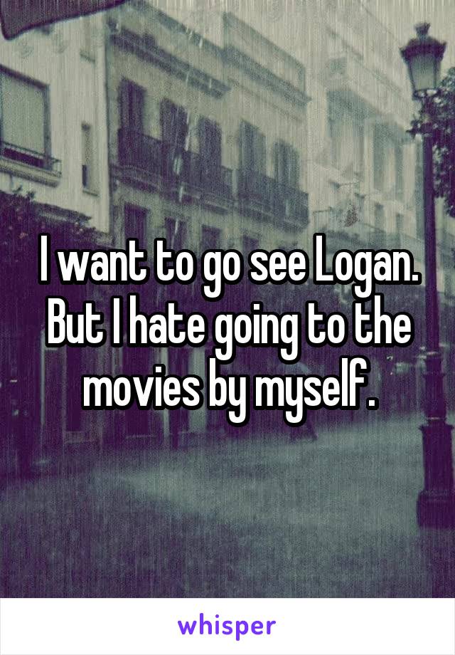 I want to go see Logan. But I hate going to the movies by myself.