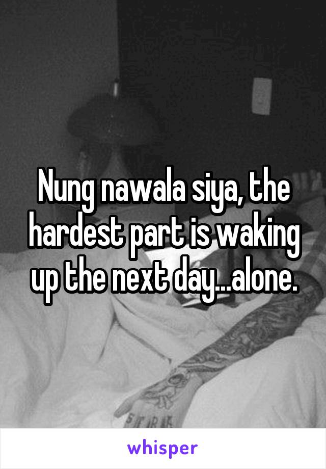 Nung nawala siya, the hardest part is waking up the next day...alone.