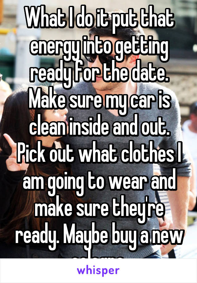 What I do it put that energy into getting ready for the date. Make sure my car is clean inside and out. Pick out what clothes I am going to wear and make sure they're ready. Maybe buy a new cologne.