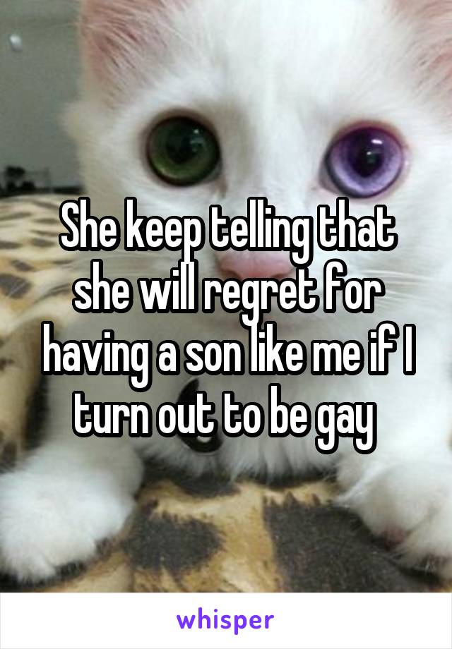 She keep telling that she will regret for having a son like me if I turn out to be gay 