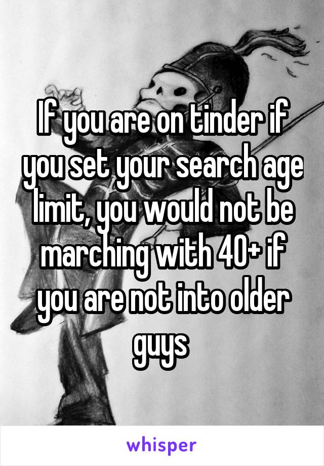 If you are on tinder if you set your search age limit, you would not be marching with 40+ if you are not into older guys 