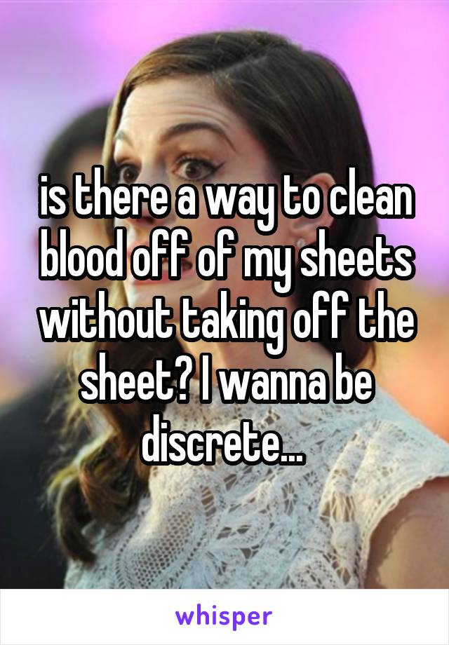 is there a way to clean blood off of my sheets without taking off the sheet? I wanna be discrete... 