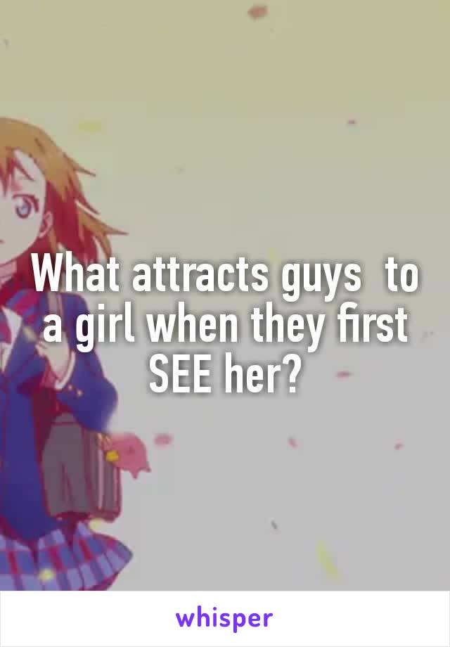 What attracts guys  to a girl when they first SEE her​?