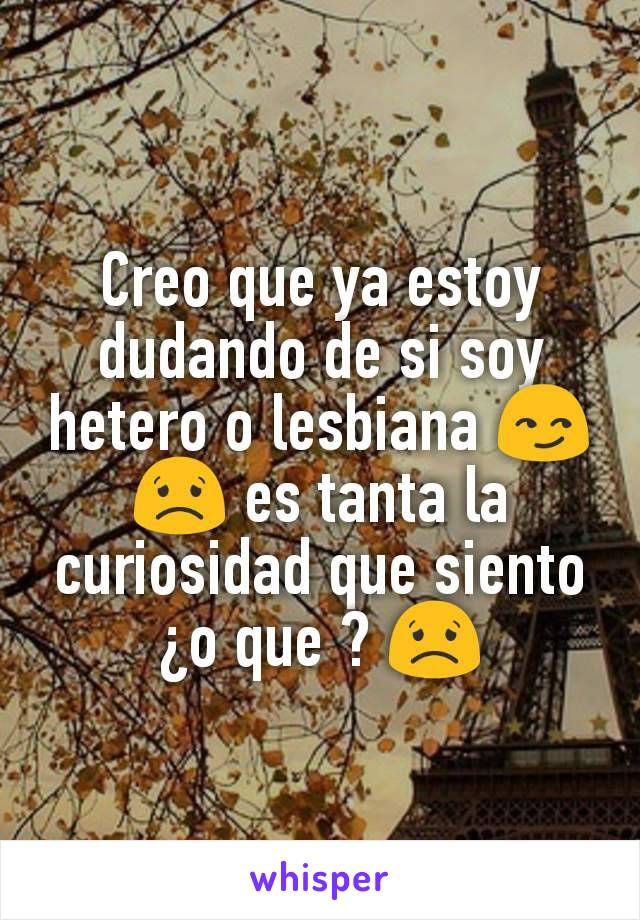 Creo que ya estoy dudando de si soy hetero o lesbiana 😏😟 es tanta la curiosidad que siento ¿o que ? 😟