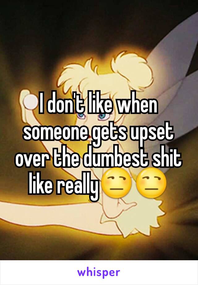 I don't like when someone gets upset over the dumbest shit like really😒😒