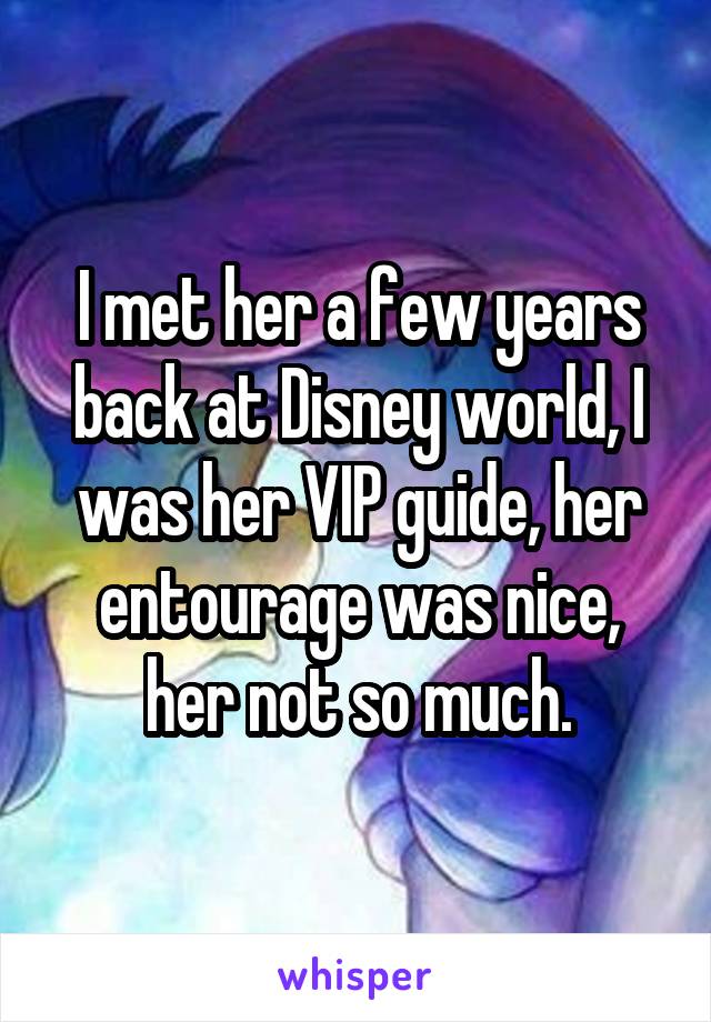 I met her a few years back at Disney world, I was her VIP guide, her entourage was nice, her not so much.