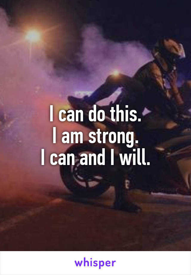 I can do this.
I am strong.
I can and I will.