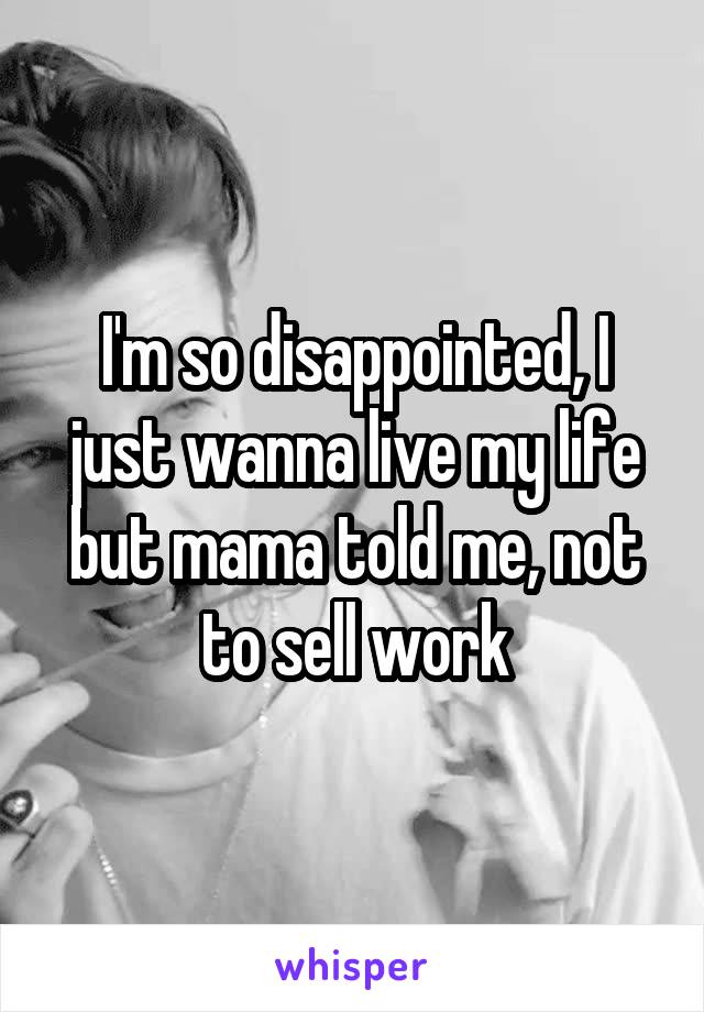 I'm so disappointed, I just wanna live my life but mama told me, not to sell work