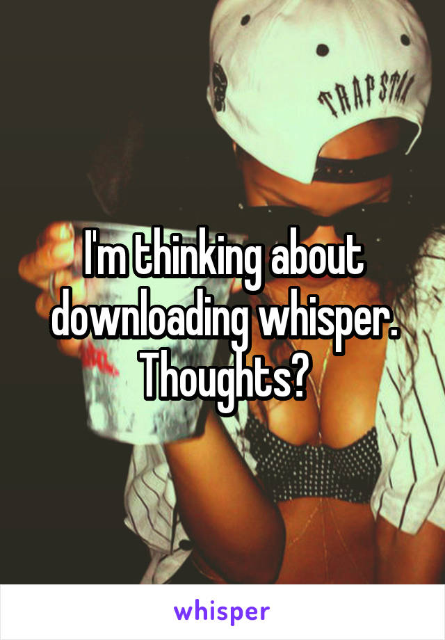 I'm thinking about downloading whisper. Thoughts?