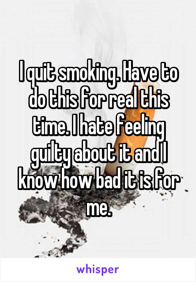 I quit smoking. Have to do this for real this time. I hate feeling guilty about it and I know how bad it is for me.