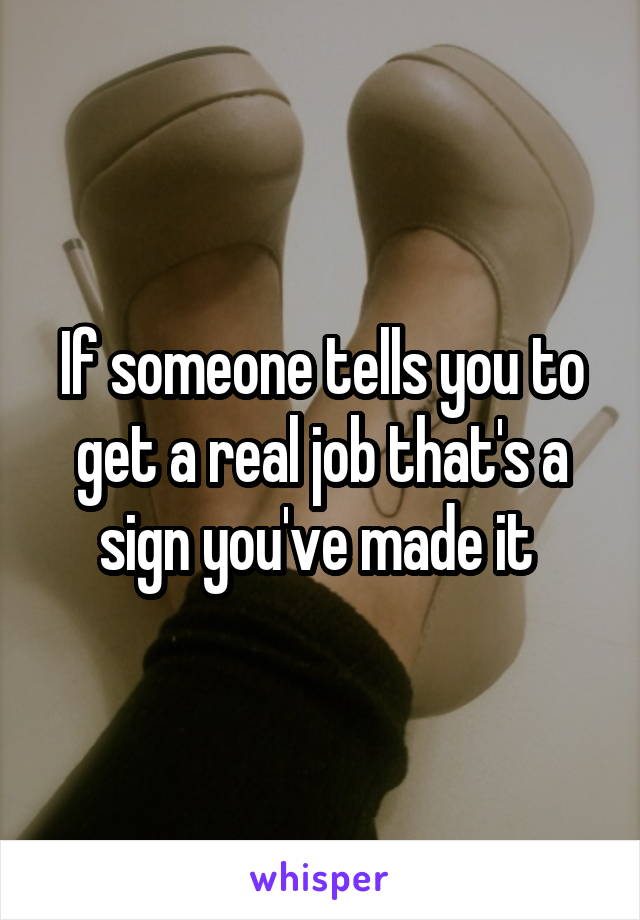 If someone tells you to get a real job that's a sign you've made it 