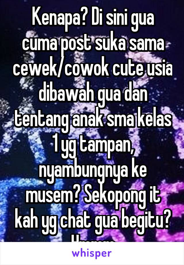 Kenapa? Di sini gua cuma post suka sama cewek/cowok cute usia dibawah gua dan tentang anak sma kelas 1 yg tampan, nyambungnya ke musem? Sekopong it kah yg chat gua begitu? Hmmm