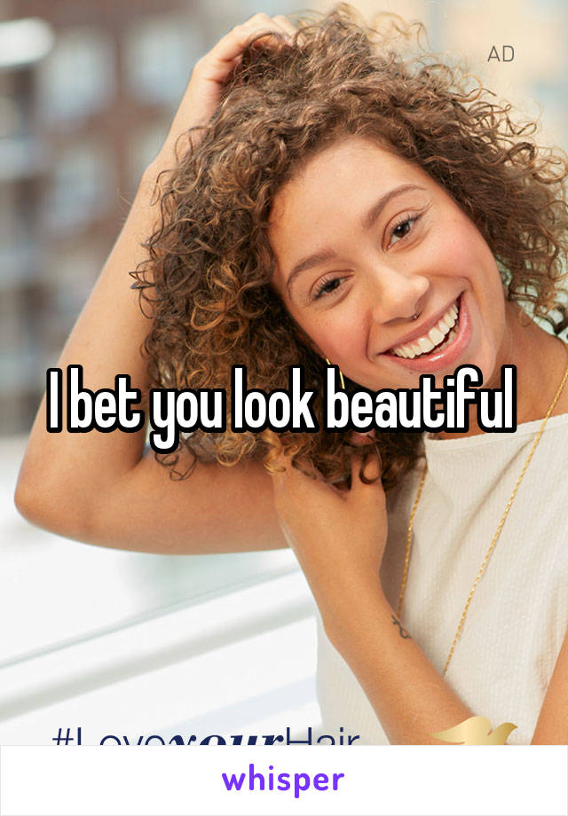 I bet you look beautiful 