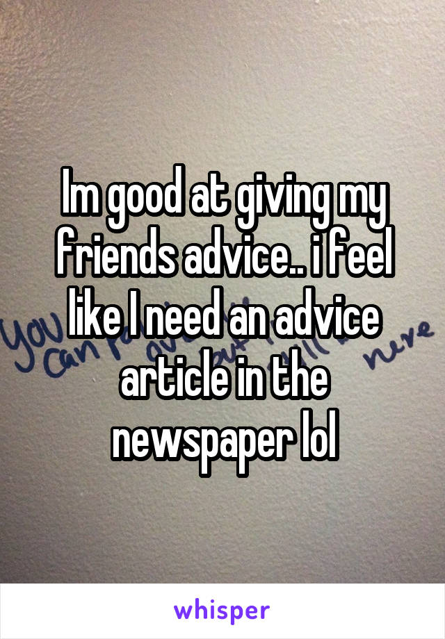 Im good at giving my friends advice.. i feel like I need an advice article in the newspaper lol