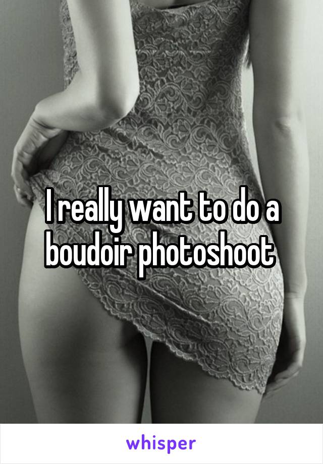 I really want to do a boudoir photoshoot 