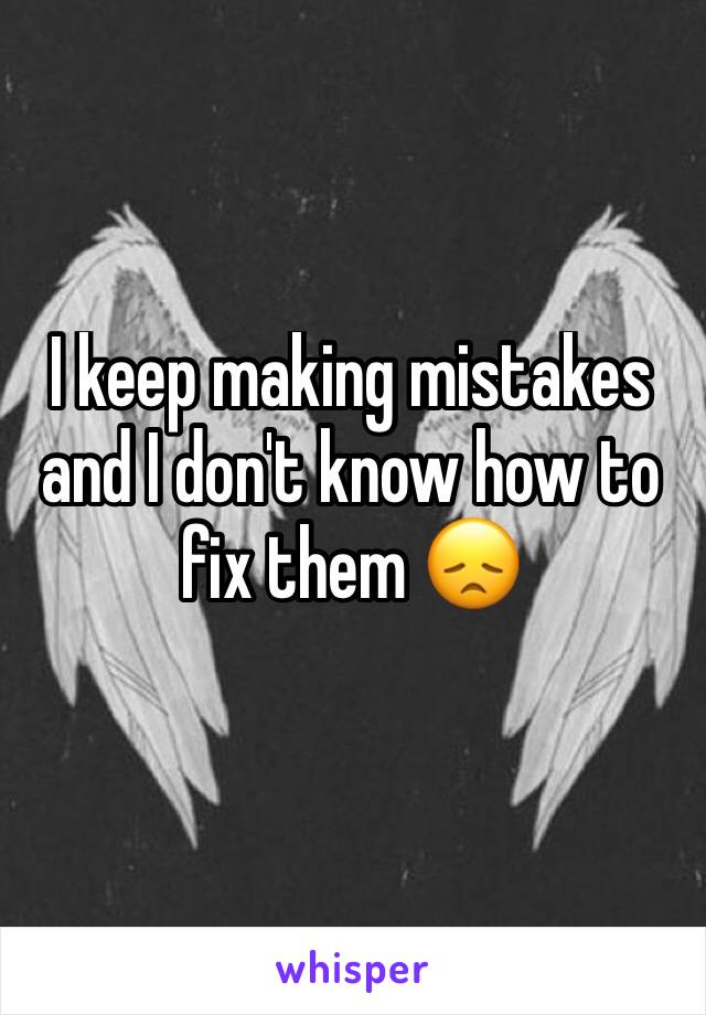 I keep making mistakes and I don't know how to fix them 😞