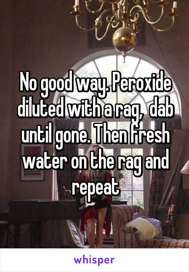 No good way. Peroxide diluted with a rag,  dab until gone. Then fresh water on the rag and repeat