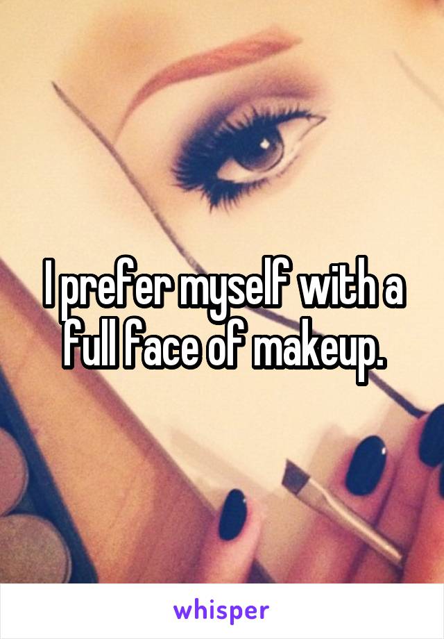 I prefer myself with a full face of makeup.