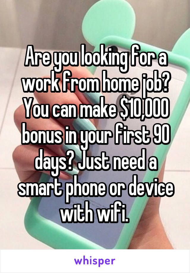 Are you looking for a work from home job? You can make $10,000 bonus in your first 90 days? Just need a smart phone or device with wifi. 