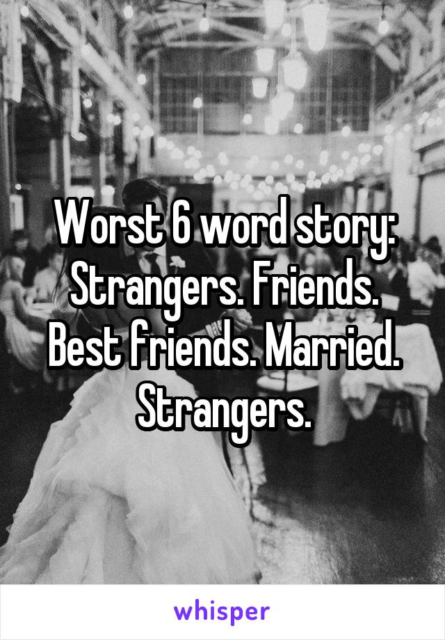 Worst 6 word story:
Strangers. Friends. Best friends. Married. Strangers.