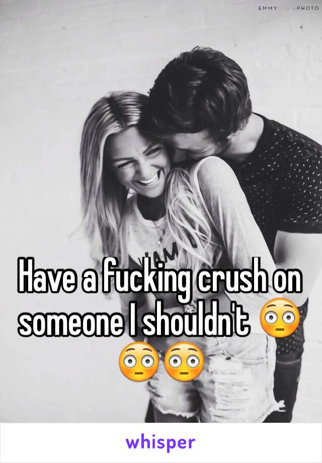 Have a fucking crush on someone I shouldn't 😳😳😳