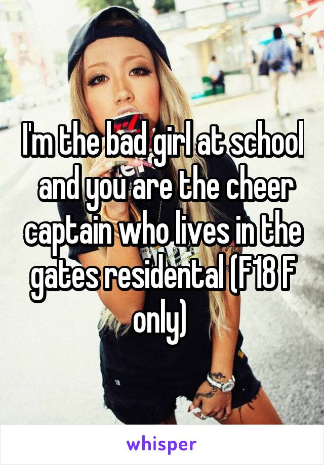 I'm the bad girl at school  and you are the cheer captain who lives in the gates residental (F18 F only) 