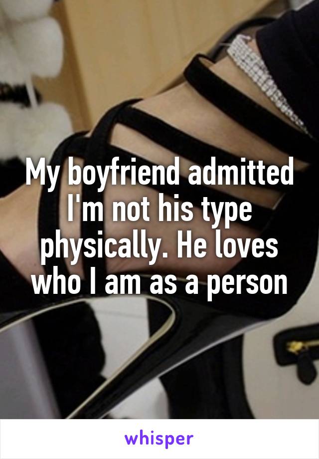 My boyfriend admitted I'm not his type physically. He loves who I am as a person