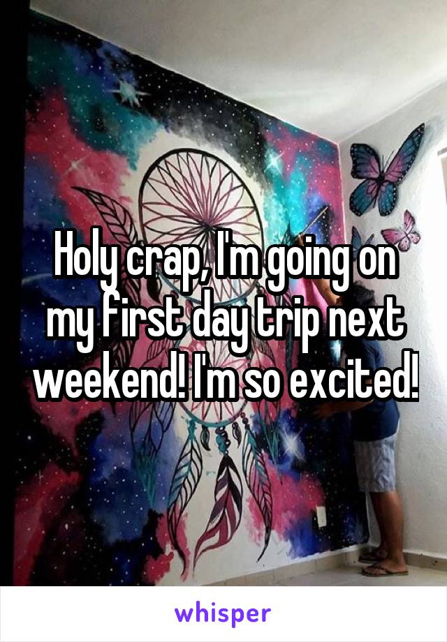 Holy crap, I'm going on my first day trip next weekend! I'm so excited!