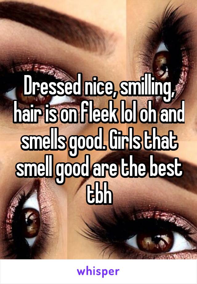 Dressed nice, smilling, hair is on fleek lol oh and smells good. Girls that smell good are the best tbh