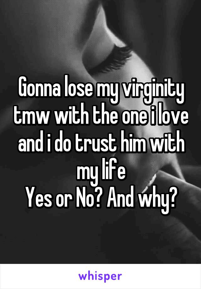 Gonna lose my virginity tmw with the one i love and i do trust him with my life
Yes or No? And why?