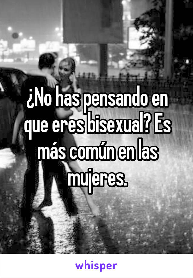 ¿No has pensando en que eres bisexual? Es más común en las mujeres.