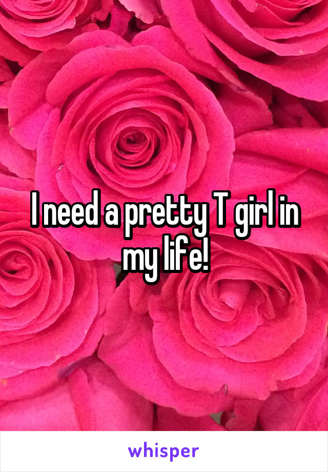 I need a pretty T girl in my life!