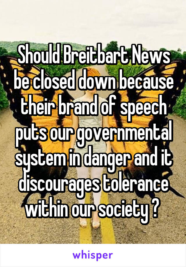 Should Breitbart News be closed down because their brand of speech puts our governmental system in danger and it discourages tolerance within our society ? 