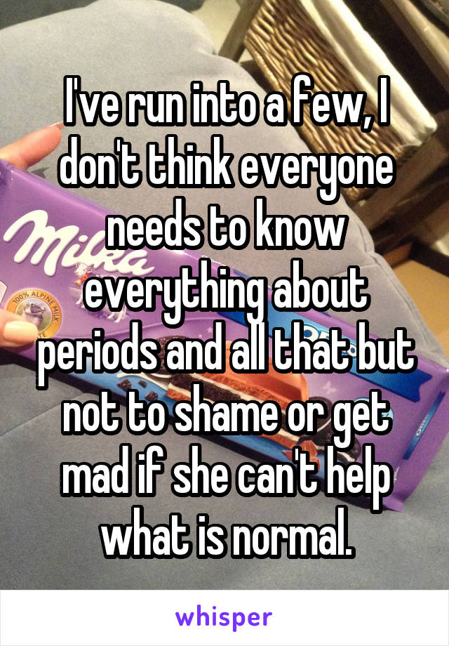 I've run into a few, I don't think everyone needs to know everything about periods and all that but not to shame or get mad if she can't help what is normal.